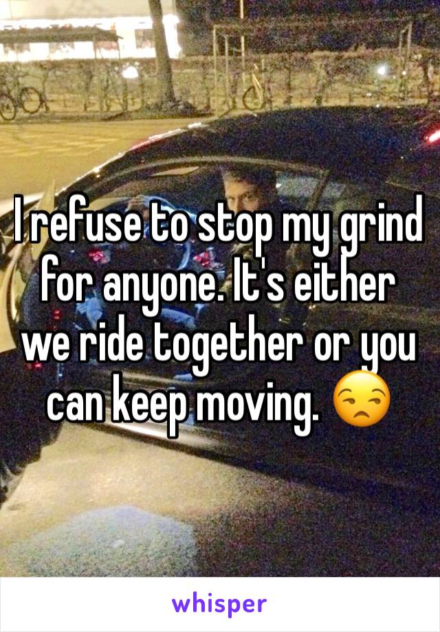 I refuse to stop my grind for anyone. It's either we ride together or you can keep moving. 😒