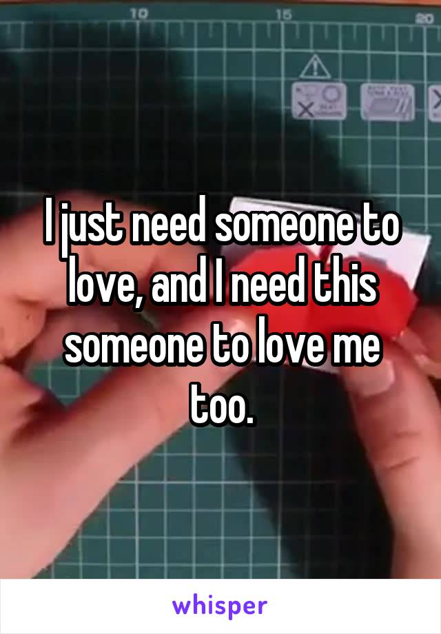 I just need someone to love, and I need this someone to love me too.