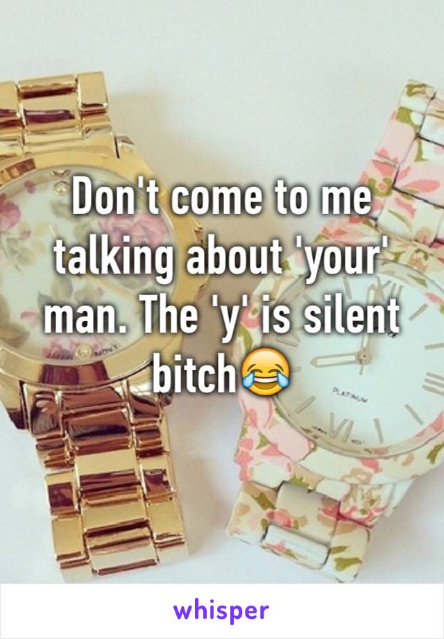 Don't come to me talking about 'your' man. The 'y' is silent bitch😂