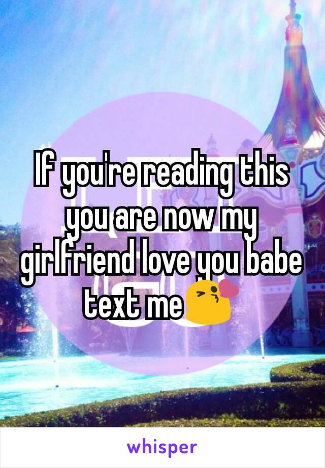 If you're reading this you are now my girlfriend love you babe text me😘