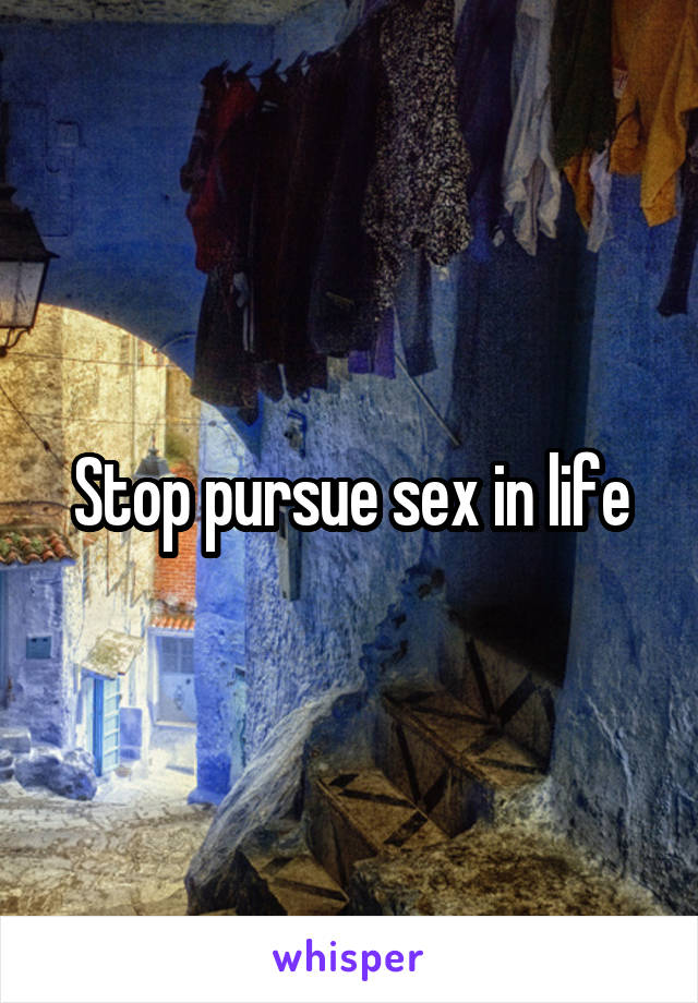 Stop pursue sex in life