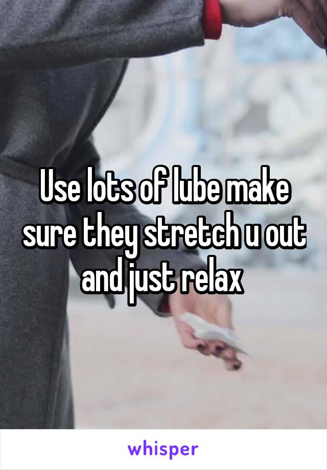 Use lots of lube make sure they stretch u out and just relax 