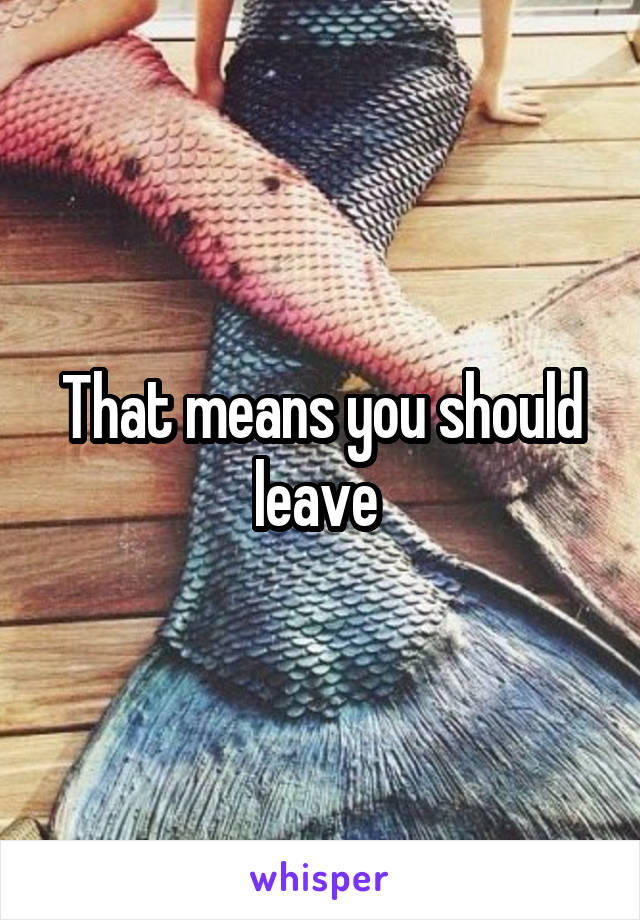 That means you should leave 