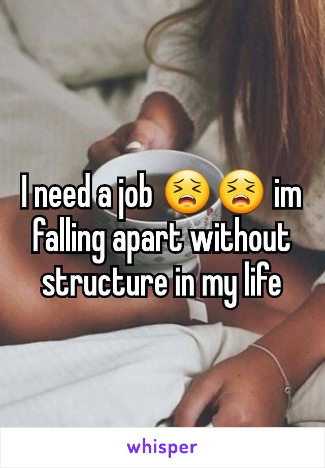 I need a job 😣😣 im falling apart without structure in my life