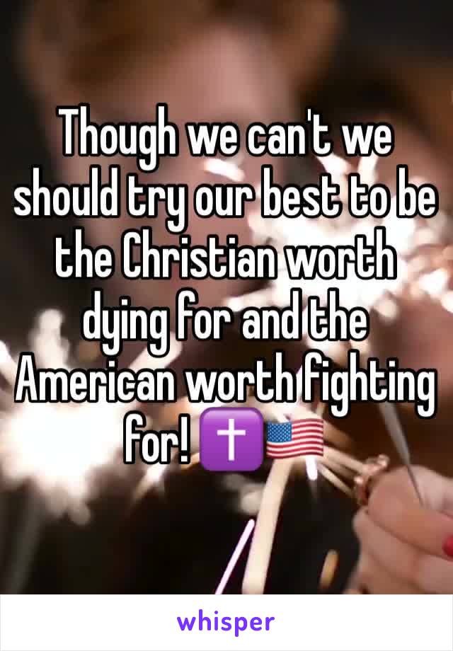 Though we can't we should try our best to be the Christian worth dying for and the American worth fighting for! ✝️🇺🇸