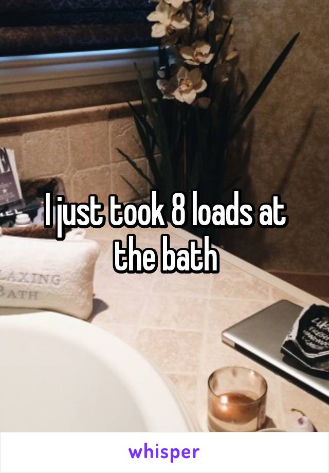 I just took 8 loads at the bath