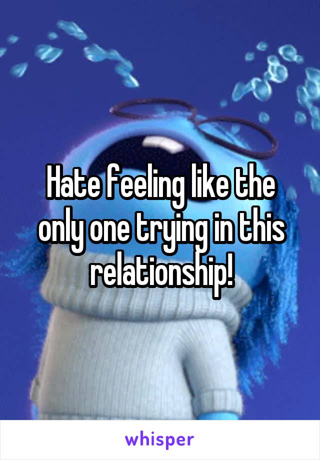 Hate feeling like the only one trying in this relationship!