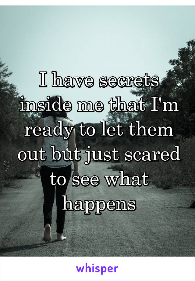 I have secrets inside me that I'm ready to let them out but just scared to see what happens