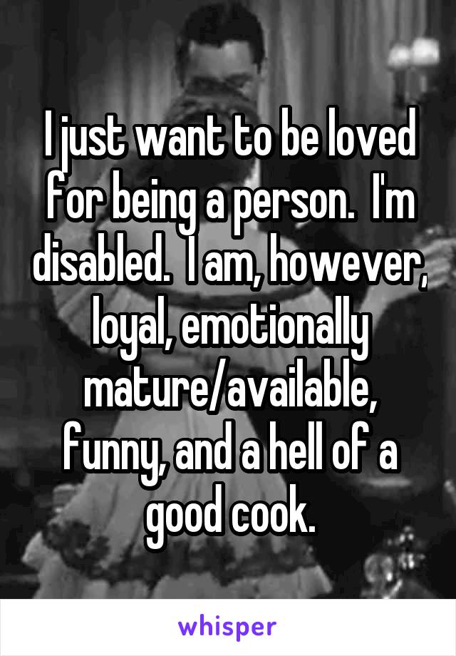 I just want to be loved for being a person.  I'm disabled.  I am, however, loyal, emotionally mature/available, funny, and a hell of a good cook.