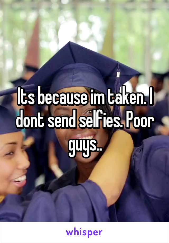 Its because im taken. I dont send selfies. Poor guys..