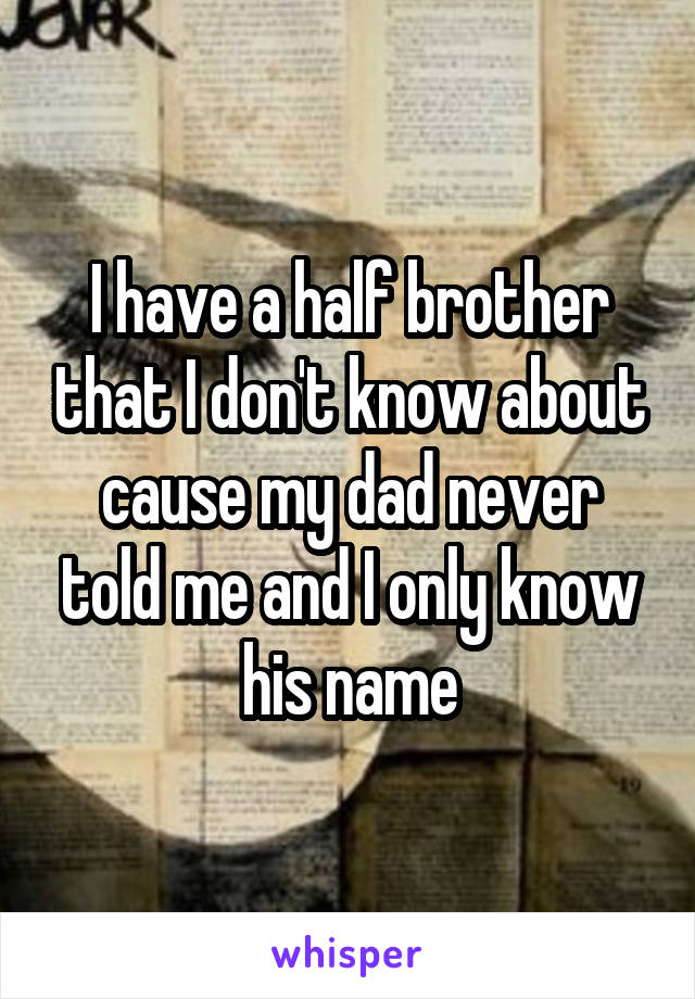 I have a half brother that I don't know about cause my dad never told me and I only know his name