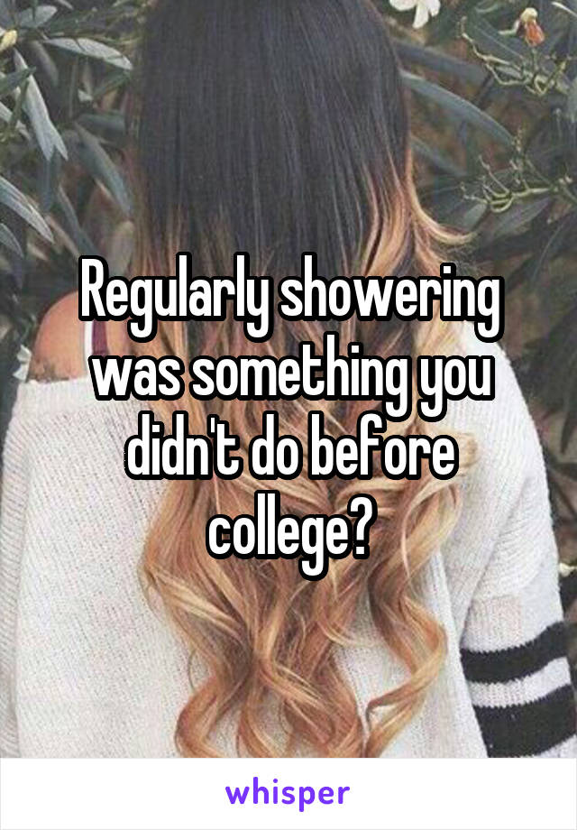 Regularly showering was something you didn't do before college?