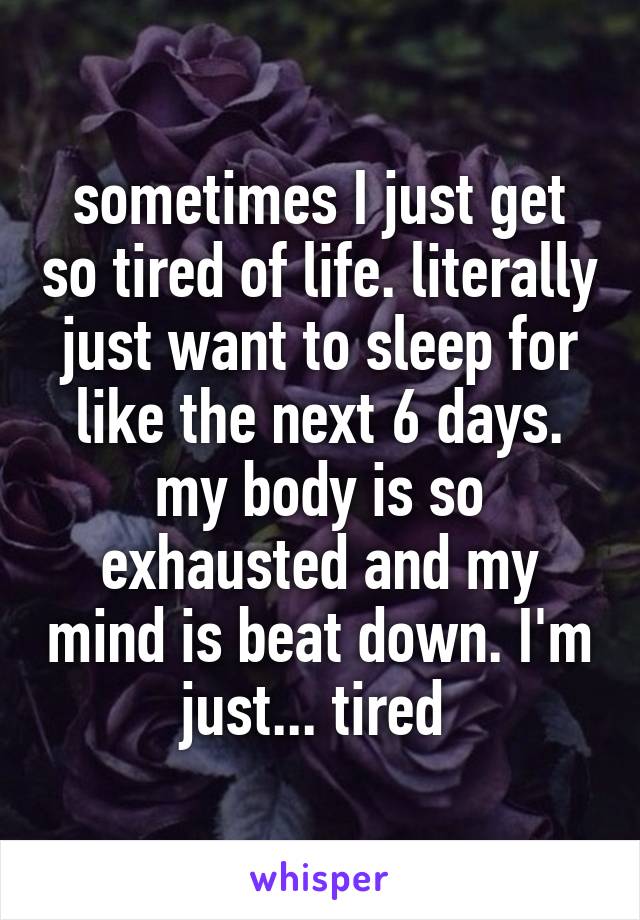 sometimes I just get so tired of life. literally just want to sleep for like the next 6 days. my body is so exhausted and my mind is beat down. I'm just... tired 