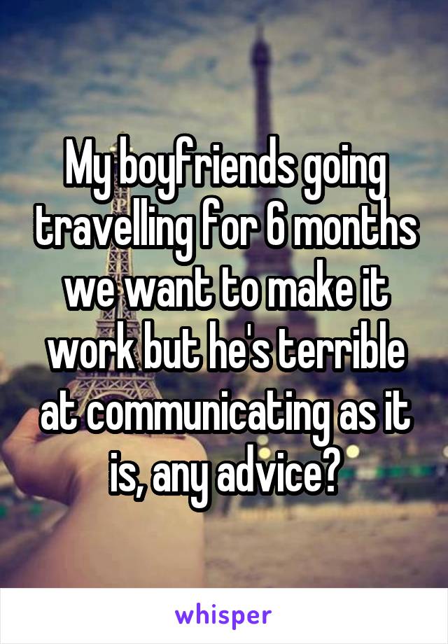 My boyfriends going travelling for 6 months we want to make it work but he's terrible at communicating as it is, any advice?