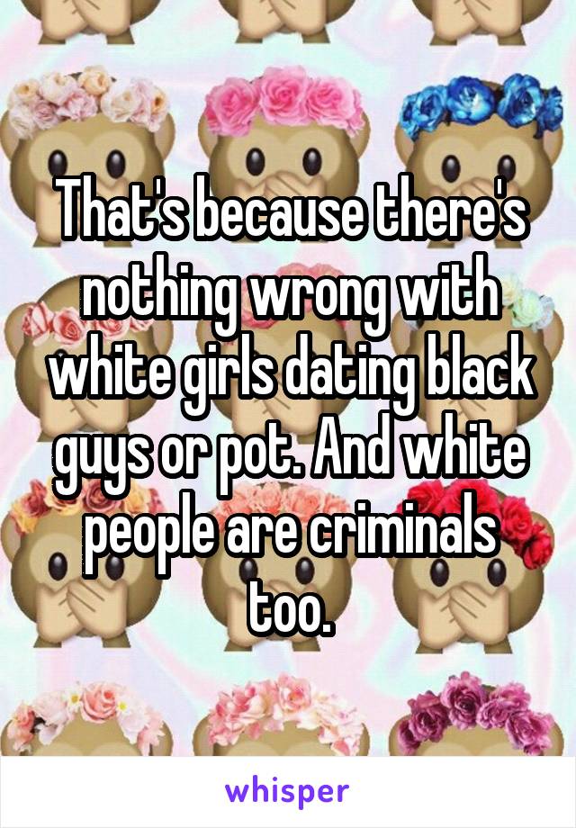 That's because there's nothing wrong with white girls dating black guys or pot. And white people are criminals too.