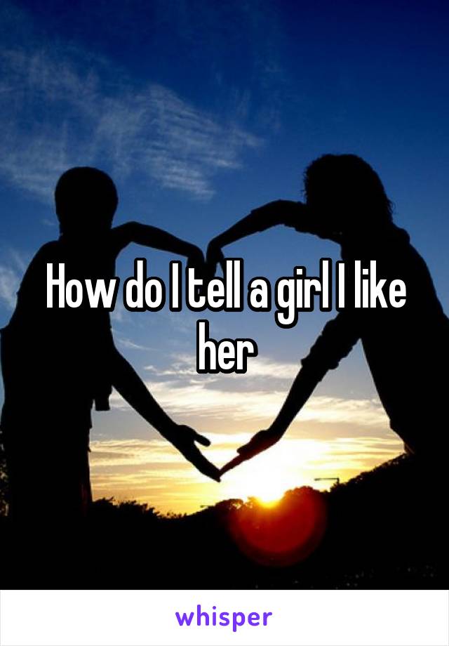 How do I tell a girl I like her