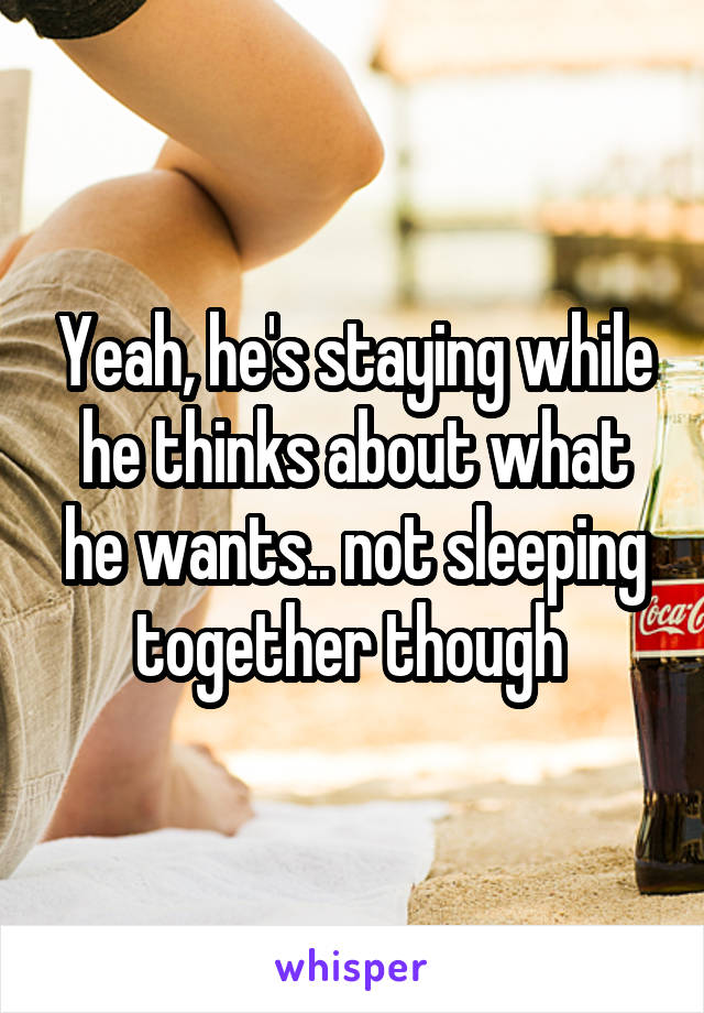 Yeah, he's staying while he thinks about what he wants.. not sleeping together though 