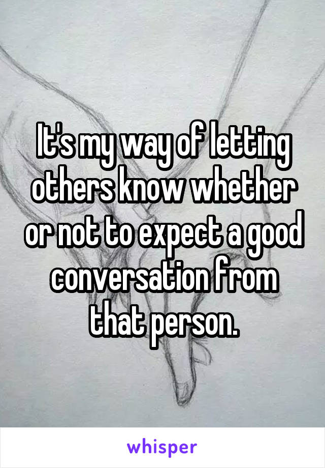 It's my way of letting others know whether or not to expect a good conversation from that person.