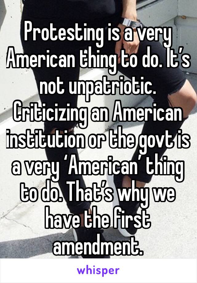 Protesting is a very American thing to do. It’s not unpatriotic. 
Criticizing an American institution or the govt is a very ‘American’ thing to do. That’s why we have the first amendment.  