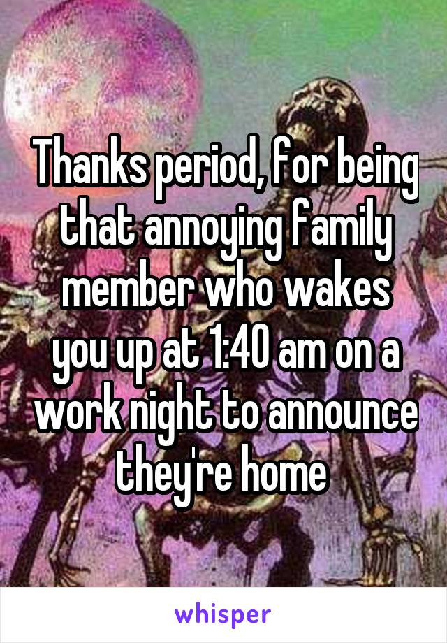 Thanks period, for being that annoying family member who wakes you up at 1:40 am on a work night to announce they're home 