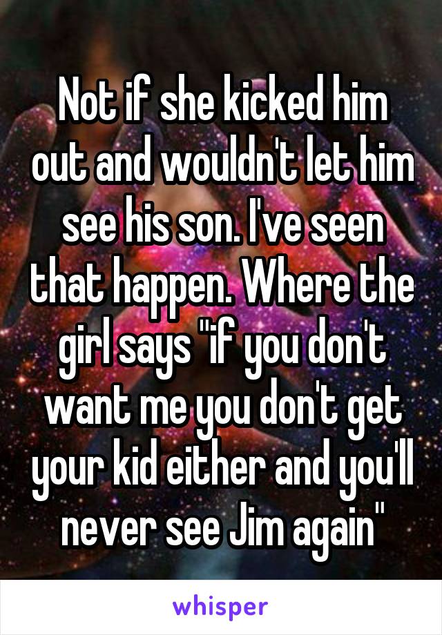 Not if she kicked him out and wouldn't let him see his son. I've seen that happen. Where the girl says "if you don't want me you don't get your kid either and you'll never see Jim again"