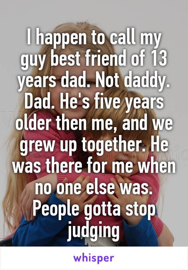 I happen to call my guy best friend of 13 years dad. Not daddy. Dad. He's five years older then me, and we grew up together. He was there for me when no one else was. People gotta stop judging