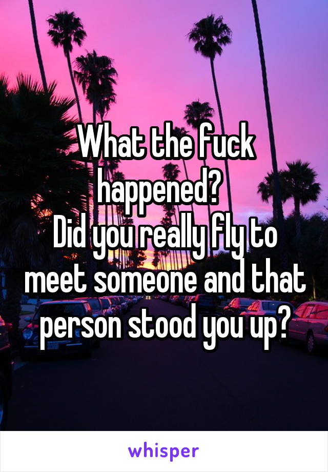 What the fuck happened?  
Did you really fly to meet someone and that person stood you up?