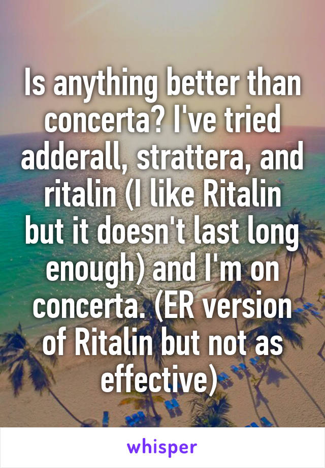 Is anything better than concerta? I've tried adderall, strattera, and ritalin (I like Ritalin but it doesn't last long enough) and I'm on concerta. (ER version of Ritalin but not as effective) 