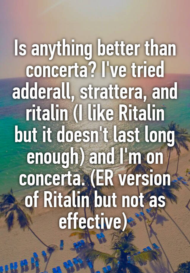 Is anything better than concerta? I've tried adderall, strattera, and ritalin (I like Ritalin but it doesn't last long enough) and I'm on concerta. (ER version of Ritalin but not as effective) 