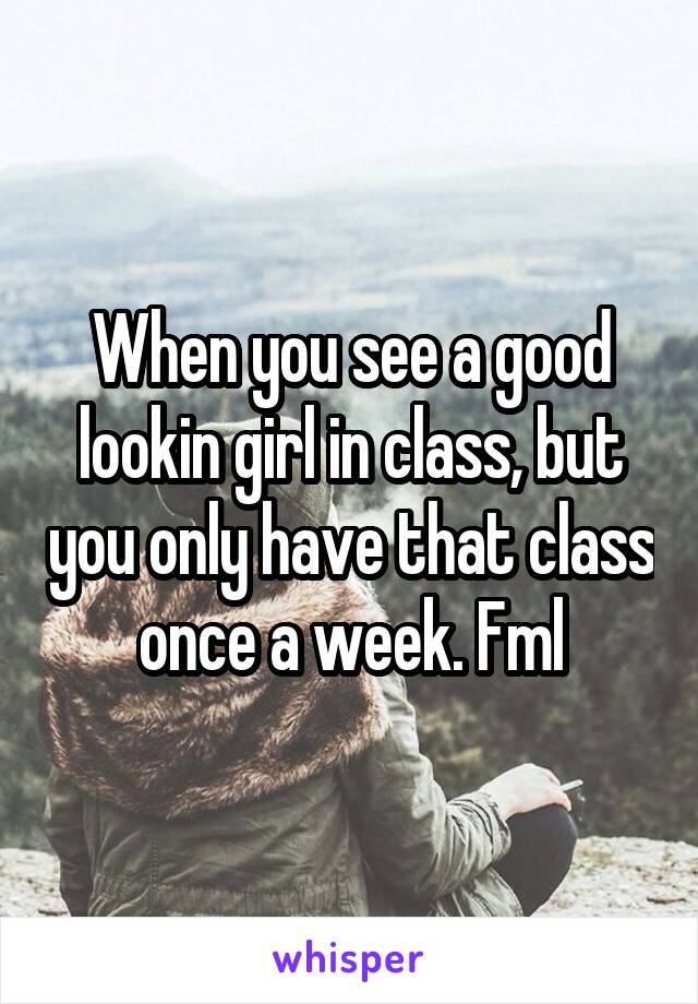 When you see a good lookin girl in class, but you only have that class once a week. Fml