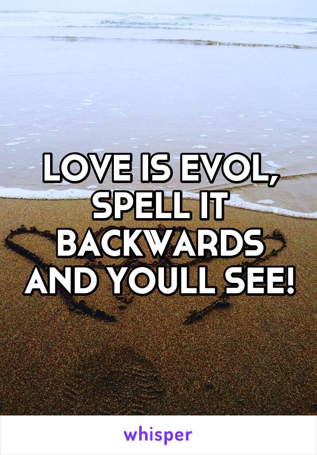 LOVE IS EVOL, SPELL IT BACKWARDS AND YOULL SEE!