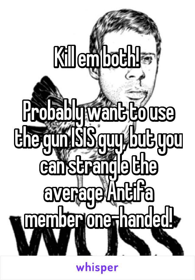 Kill em both! 

Probably want to use the gun ISIS guy, but you can strangle the average Antifa member one-handed!