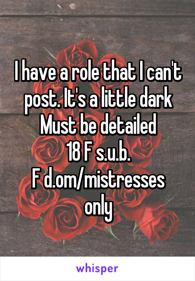 I have a role that I can't post. It's a little dark
Must be detailed
18 F s.u.b.
F d.om/mistresses only