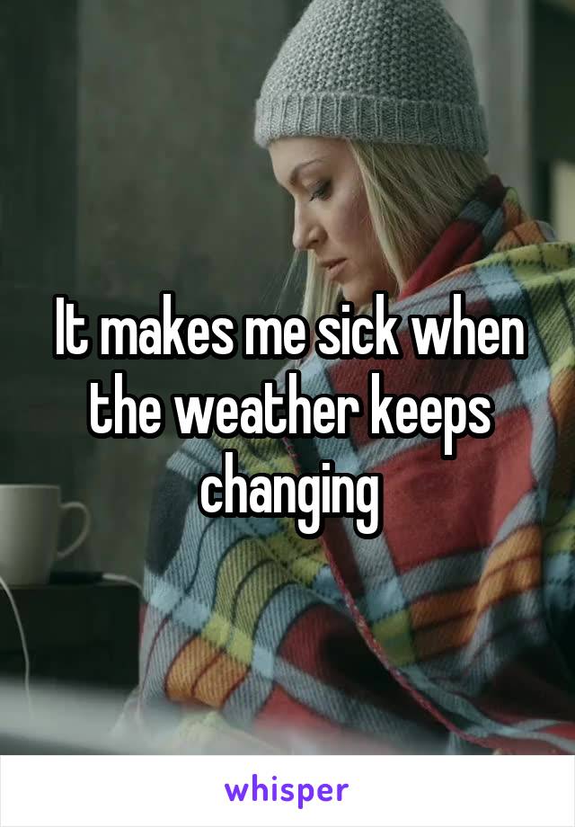 It makes me sick when the weather keeps changing