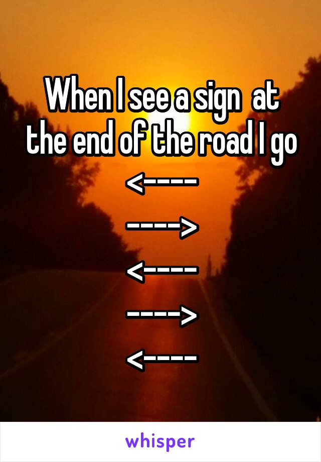 When I see a sign  at the end of the road I go
<----
---->
<----
---->
<----