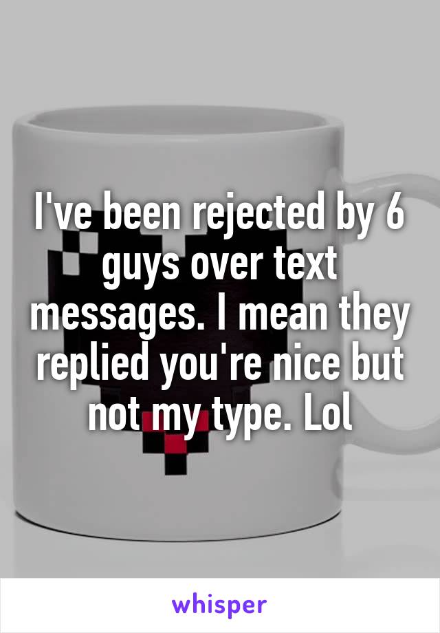 I've been rejected by 6 guys over text messages. I mean they replied you're nice but not my type. Lol