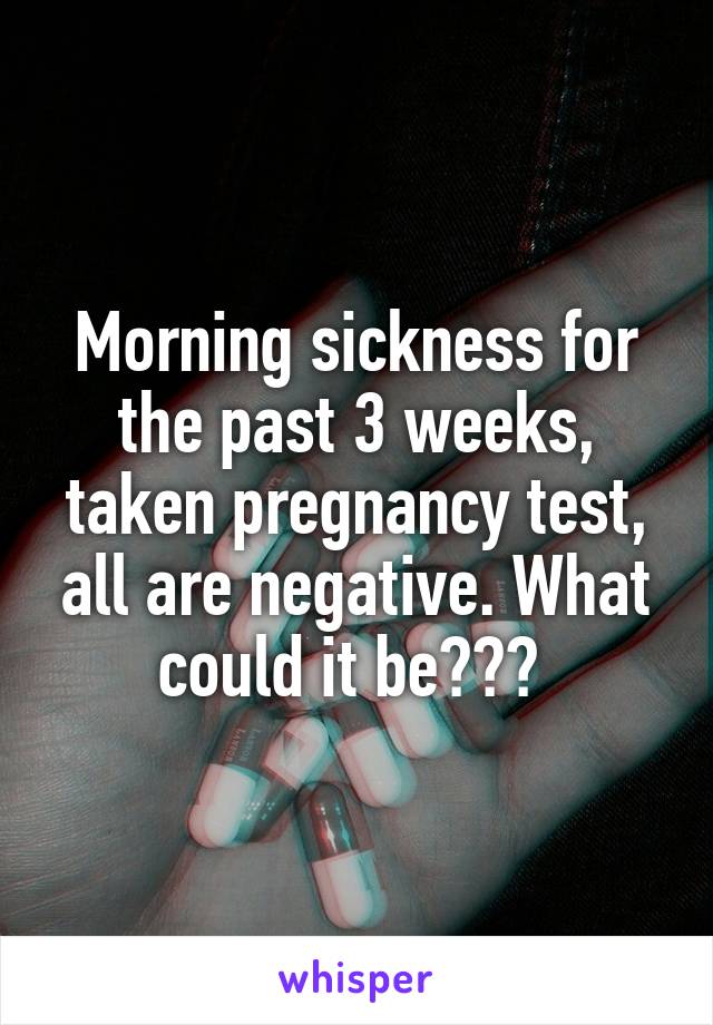 Morning sickness for the past 3 weeks, taken pregnancy test, all are negative. What could it be??? 