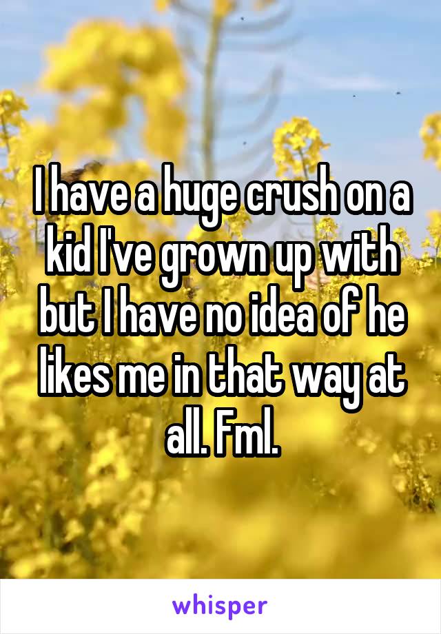 I have a huge crush on a kid I've grown up with but I have no idea of he likes me in that way at all. Fml.