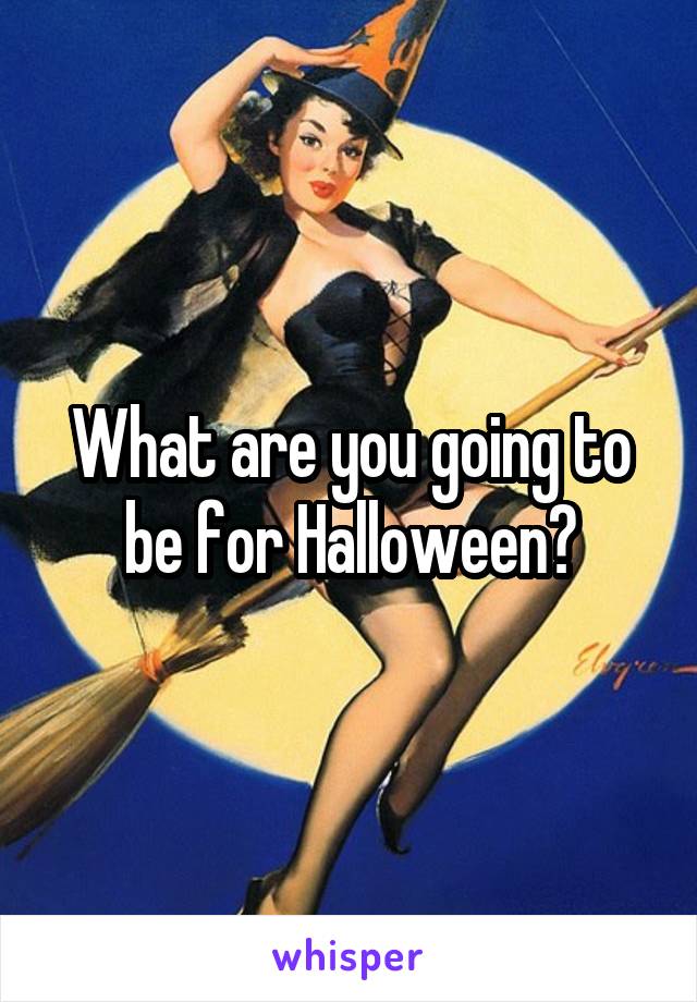 What are you going to be for Halloween?