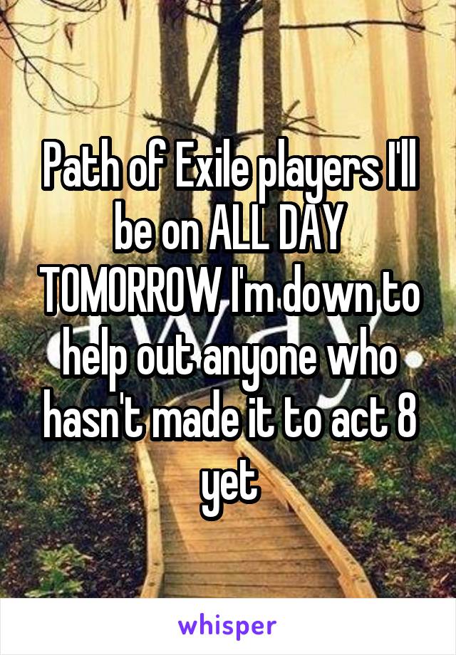 Path of Exile players I'll be on ALL DAY TOMORROW I'm down to help out anyone who hasn't made it to act 8 yet