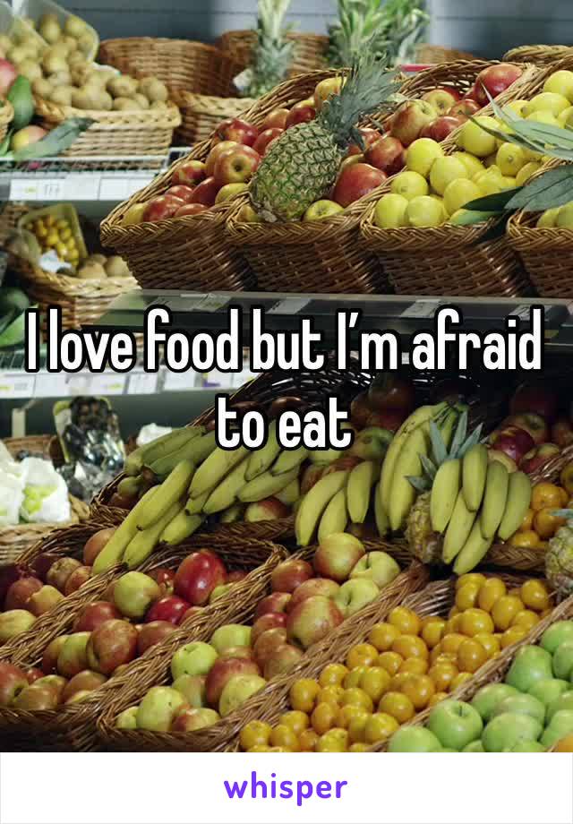 I love food but I’m afraid to eat