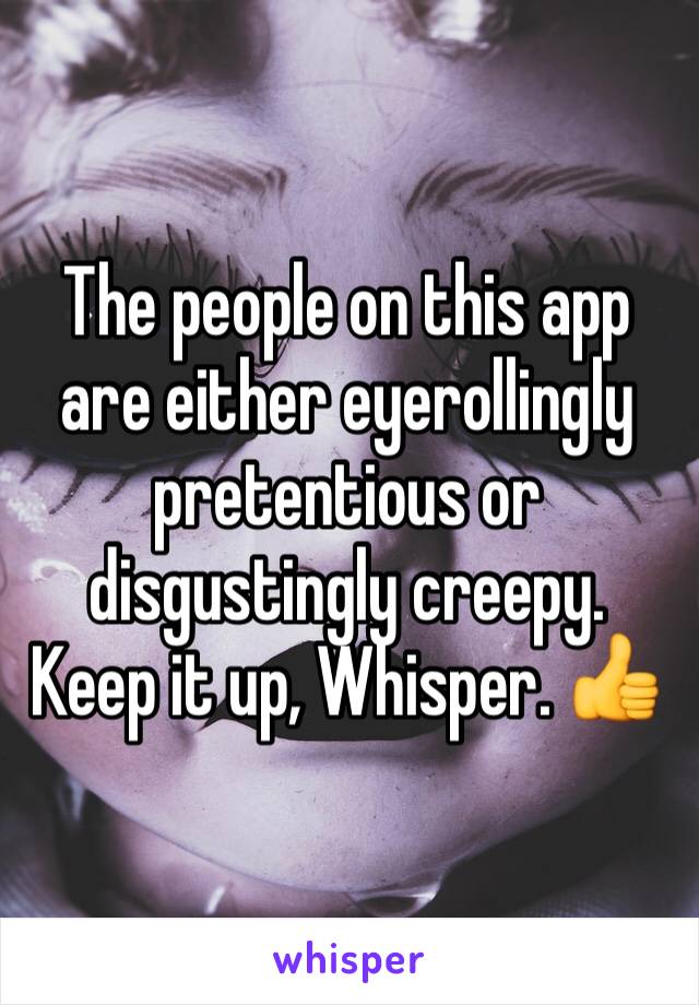 The people on this app are either eyerollingly pretentious or disgustingly creepy. Keep it up, Whisper. 👍