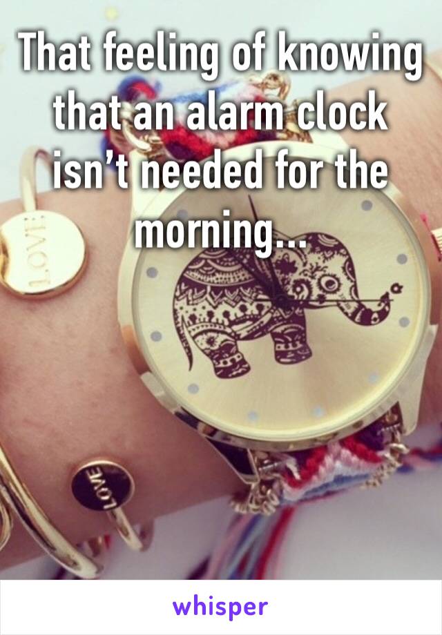 That feeling of knowing that an alarm clock isn’t needed for the morning...