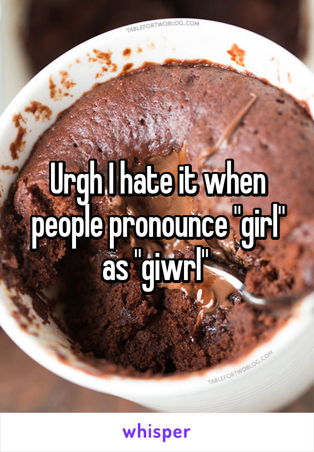 Urgh I hate it when people pronounce "girl" as "giwrl" 