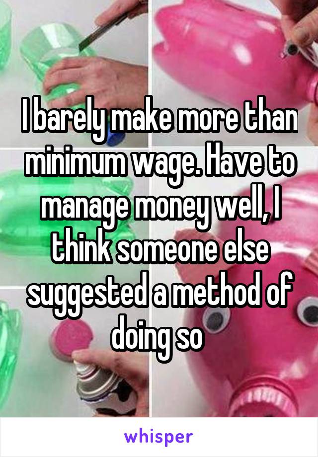 I barely make more than minimum wage. Have to manage money well, I think someone else suggested a method of doing so 