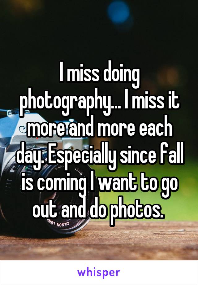 I miss doing photography... I miss it more and more each day. Especially since fall is coming I want to go out and do photos. 