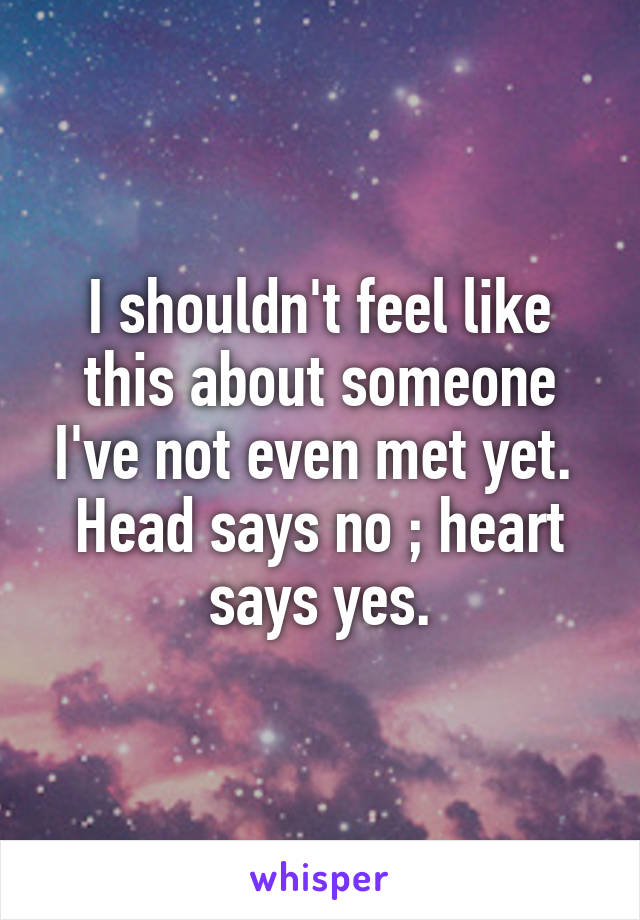 I shouldn't feel like this about someone I've not even met yet. 
Head says no ; heart says yes.