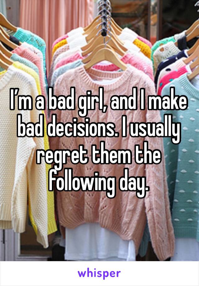 I’m a bad girl, and I make bad decisions. I usually regret them the following day.