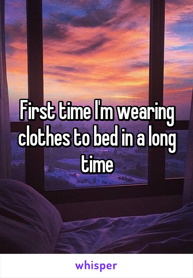 First time I'm wearing clothes to bed in a long time