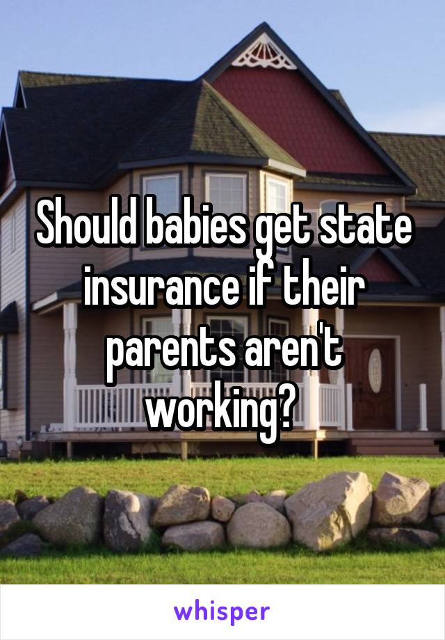 Should babies get state insurance if their parents aren't working? 